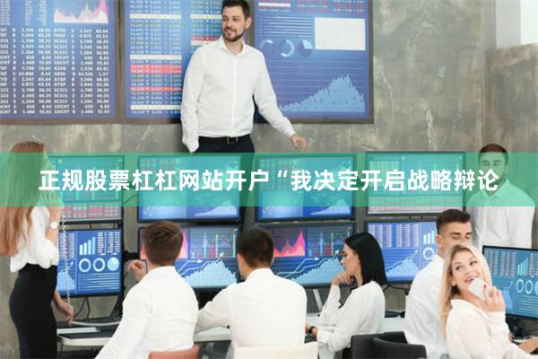 正规股票杠杠网站开户“我决定开启战略辩论