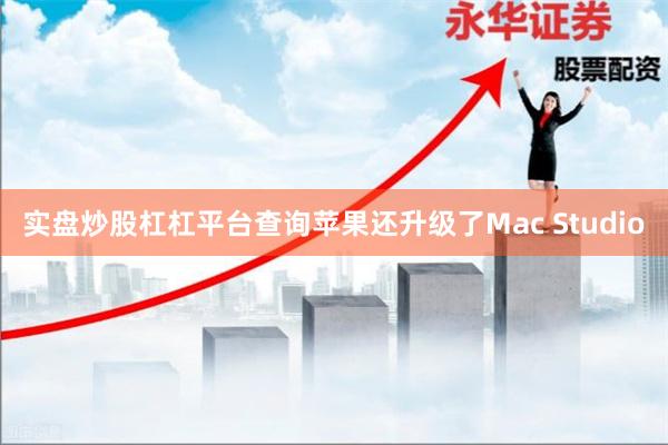 实盘炒股杠杠平台查询　　苹果还升级了Mac Studio
