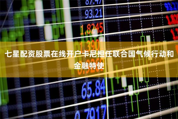 七星配资股票在线开户卡尼担任联合国气候行动和金融特使