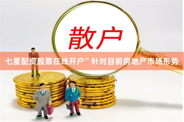 七星配资股票在线开户”针对目前房地产市场形势