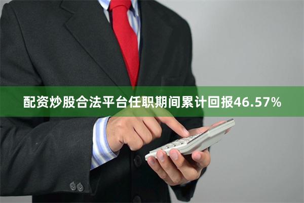 配资炒股合法平台任职期间累计回报46.57%