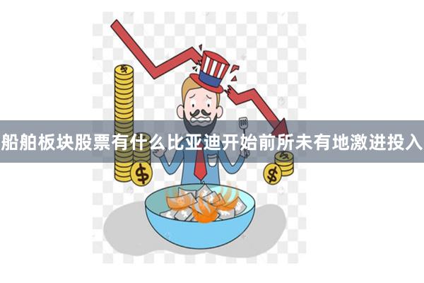船舶板块股票有什么比亚迪开始前所未有地激进投入