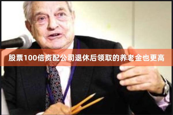 股票100倍资配公司退休后领取的养老金也更高