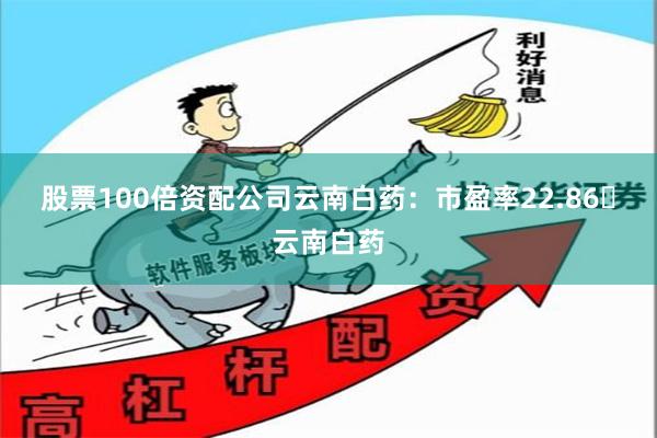 股票100倍资配公司云南白药：市盈率22.86云南白药