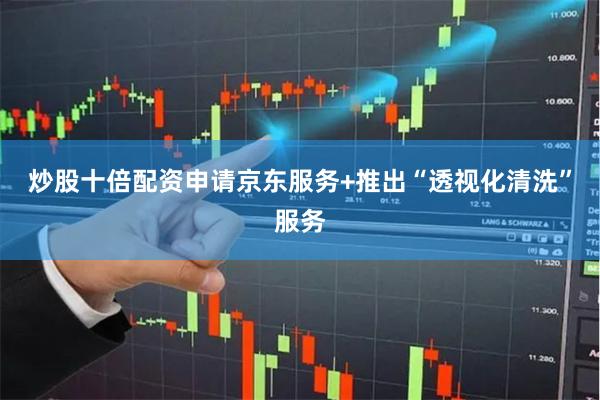 炒股十倍配资申请京东服务+推出“透视化清洗”服务