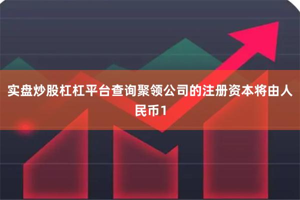 实盘炒股杠杠平台查询聚领公司的注册资本将由人民币1