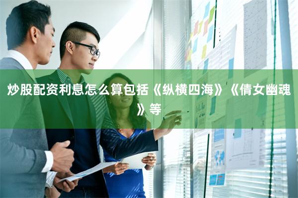 炒股配资利息怎么算包括《纵横四海》《倩女幽魂》等