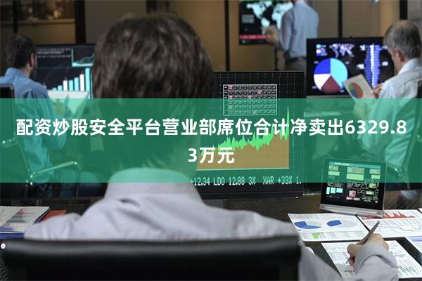配资炒股安全平台营业部席位合计净卖出6329.83万元