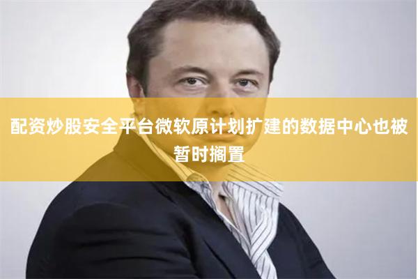 配资炒股安全平台微软原计划扩建的数据中心也被暂时搁置