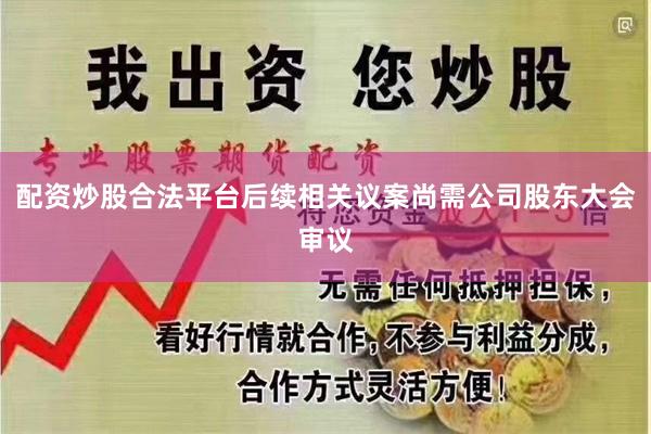 配资炒股合法平台后续相关议案尚需公司股东大会审议