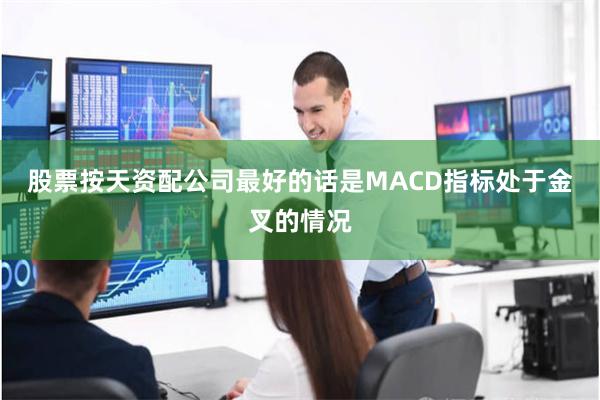 股票按天资配公司最好的话是MACD指标处于金叉的情况