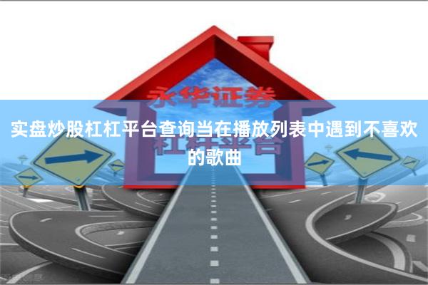 实盘炒股杠杠平台查询当在播放列表中遇到不喜欢的歌曲