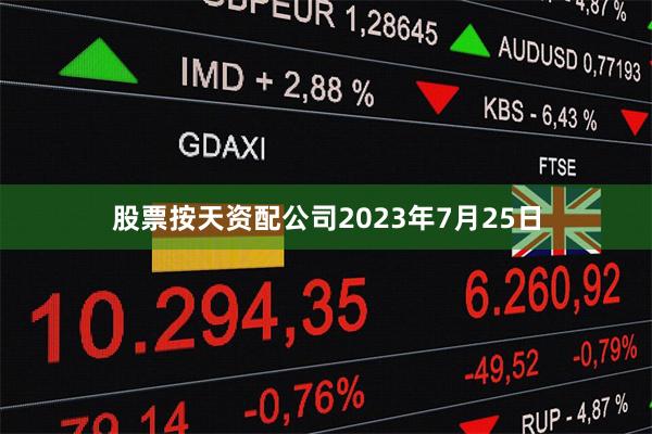 股票按天资配公司2023年7月25日