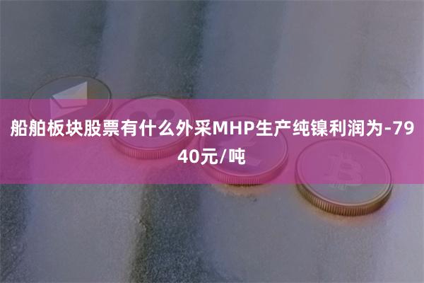 船舶板块股票有什么外采MHP生产纯镍利润为-7940元/