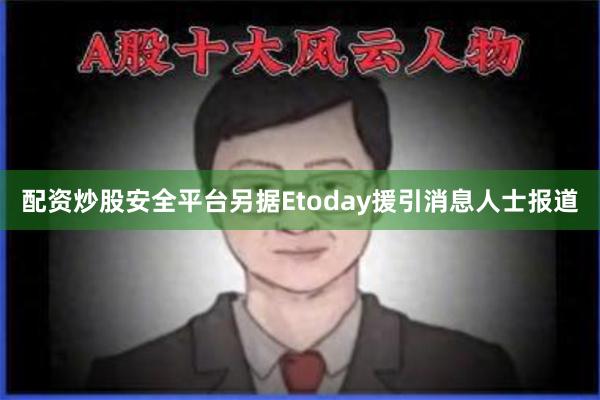 配资炒股安全平台另据Etoday援引消息人士报道