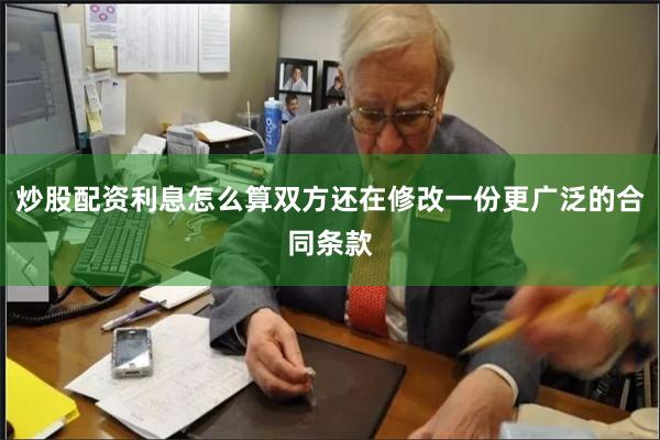 炒股配资利息怎么算双方还在修改一份更广泛的合同条款