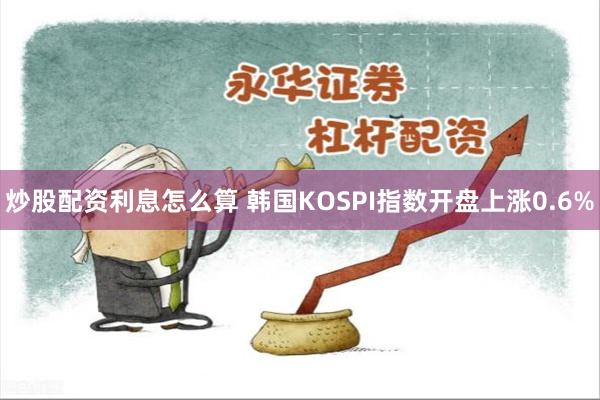 炒股配资利息怎么算 韩国KOSPI指数开盘上涨0.6%