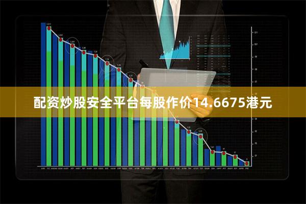 配资炒股安全平台每股作价14.6675港元