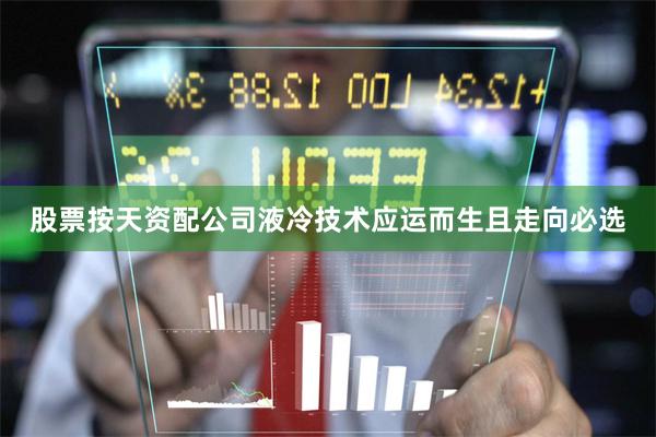 股票按天资配公司液冷技术应运而生且走向必选