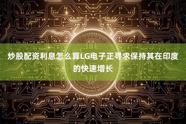 炒股配资利息怎么算LG电子正寻求保持其在印度的快速增长