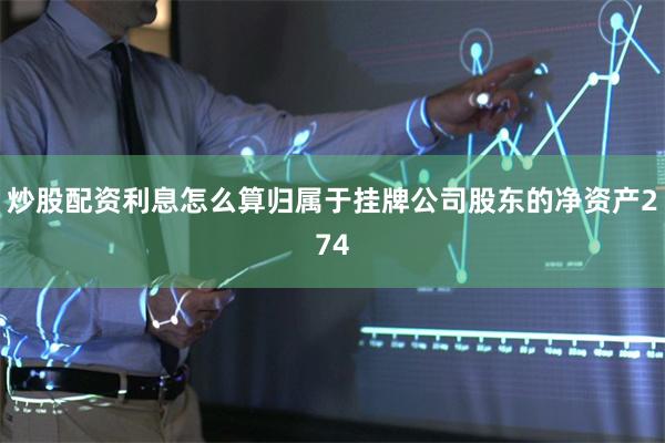 炒股配资利息怎么算归属于挂牌公司股东的净资产274