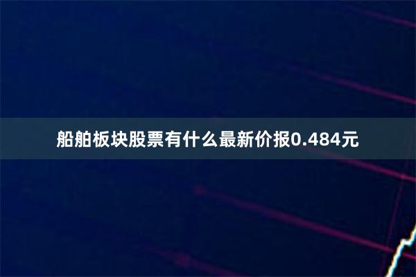 船舶板块股票有什么最新价报0.484元