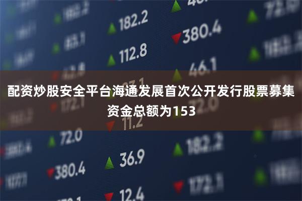 配资炒股安全平台海通发展首次公开发行股票募集资金总额为153