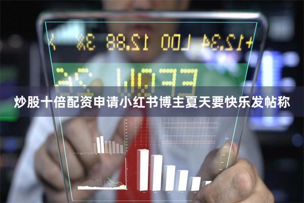 炒股十倍配资申请小红书博主夏天要快乐发帖称