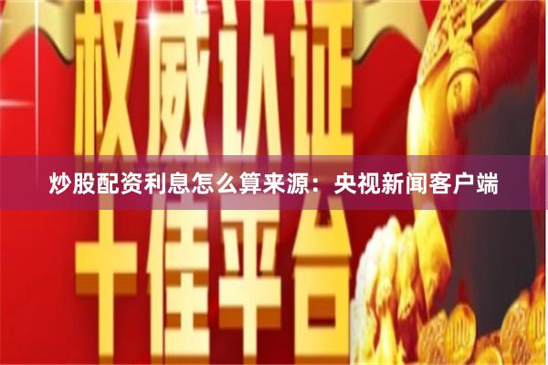 炒股配资利息怎么算　　来源：央视新闻客户端