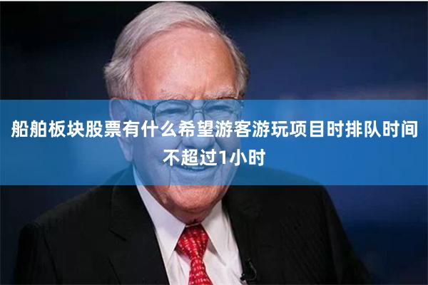 船舶板块股票有什么希望游客游玩项目时排队时间不超过1小时
