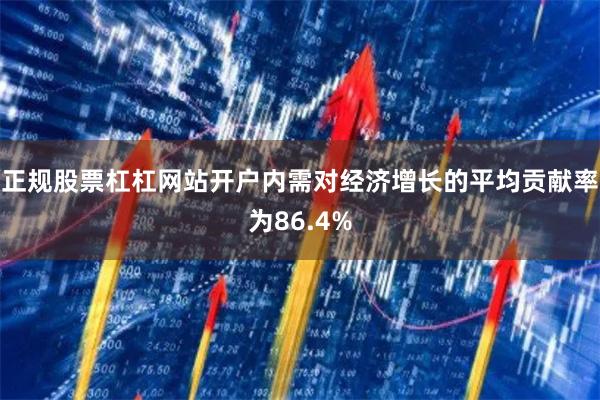 正规股票杠杠网站开户内需对经济增长的平均贡献率为86.4%