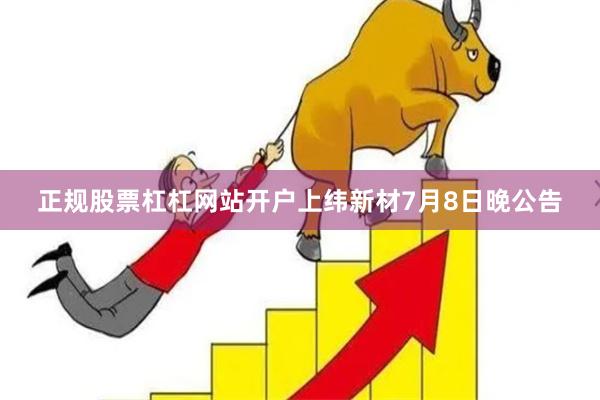 正规股票杠杠网站开户上纬新材7月8日晚公告