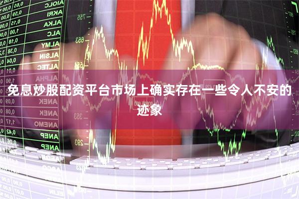 免息炒股配资平台市场上确实存在一些令人不安的迹象