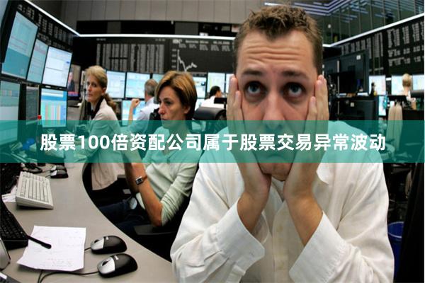 股票100倍资配公司属于股票交易异常波动