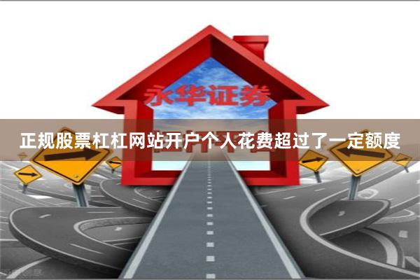 正规股票杠杠网站开户个人花费超过了一定额度