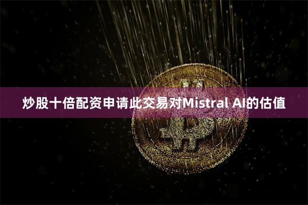 炒股十倍配资申请此交易对Mistral AI的估值