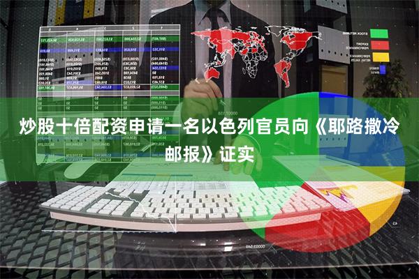 炒股十倍配资申请　　一名以色列官员向《耶路撒冷邮报》证实