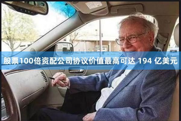 股票100倍资配公司协议价值最高可达 194 亿美元