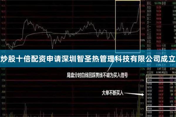 炒股十倍配资申请深圳智圣热管理科技有限公司成立