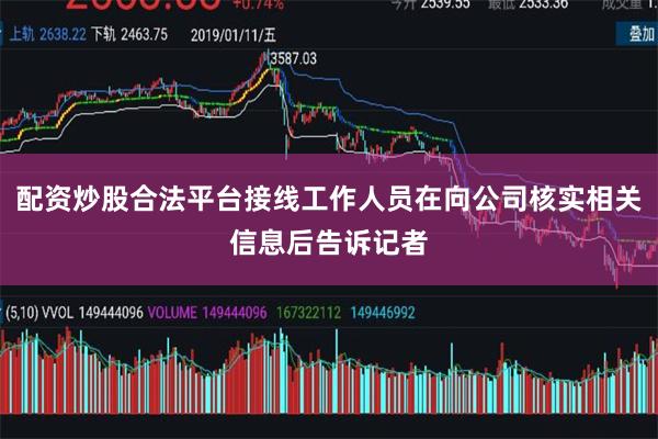 配资炒股合法平台接线工作人员在向公司核实相关信息后告诉记者