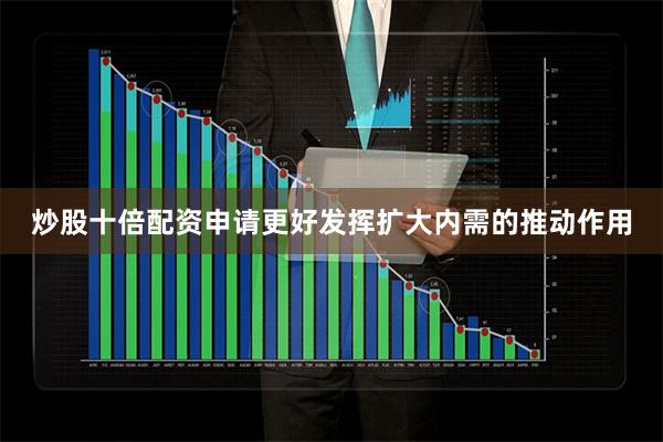 炒股十倍配资申请更好发挥扩大内需的推动作用