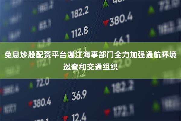 免息炒股配资平台湛江海事部门全力加强通航环境巡查和交通组织