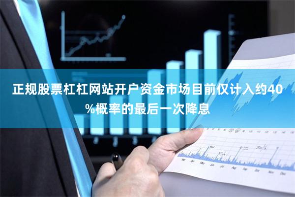 正规股票杠杠网站开户资金市场目前仅计入约40%概率的最后一次降息