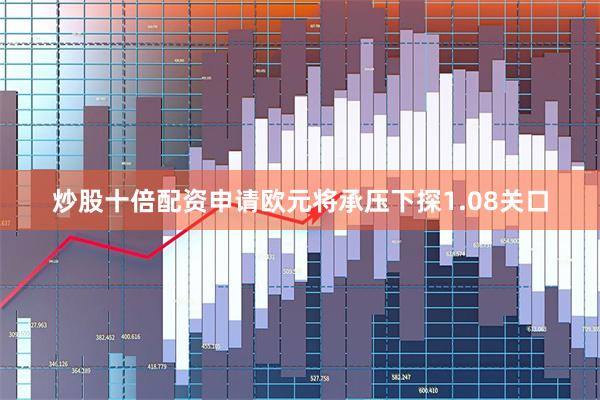 炒股十倍配资申请欧元将承压下探1.08关口