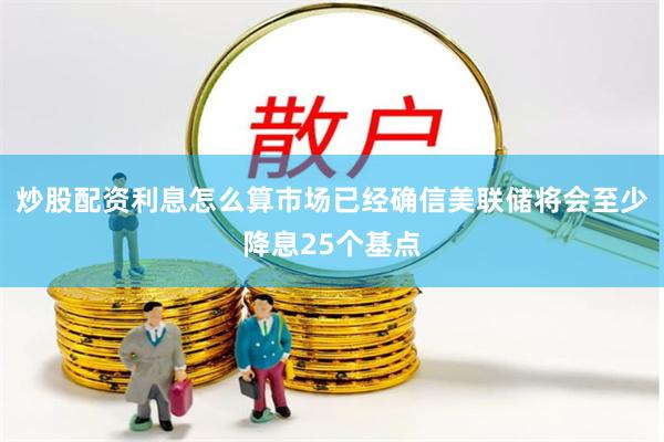 炒股配资利息怎么算市场已经确信美联储将会至少降息25个基点