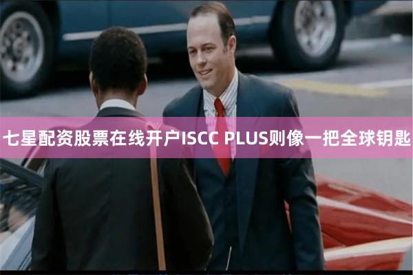 七星配资股票在线开户ISCC PLUS则像一把全球钥匙