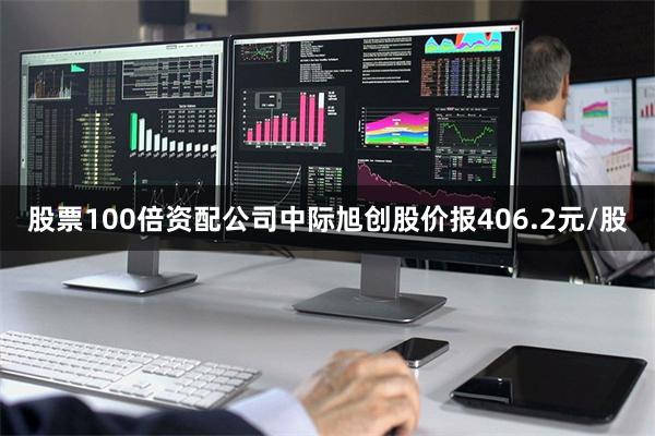 股票100倍资配公司中际旭创股价报406.2元/股