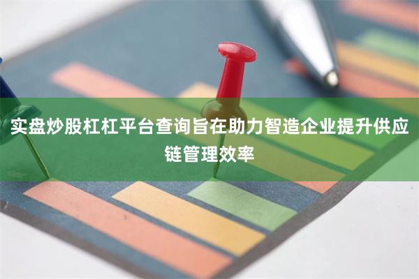 实盘炒股杠杠平台查询旨在助力智造企业提升供应链管理效率