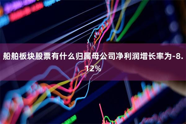 船舶板块股票有什么归属母公司净利润增长率为-8.12%