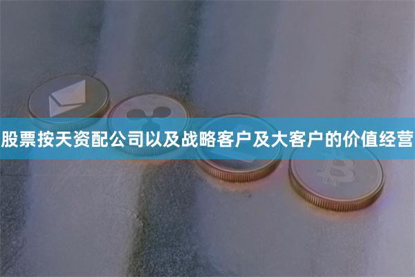 股票按天资配公司以及战略客户及大客户的价值经营
